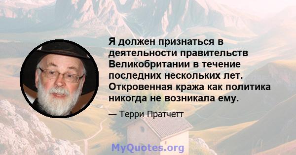 Я должен признаться в деятельности правительств Великобритании в течение последних нескольких лет. Откровенная кража как политика никогда не возникала ему.