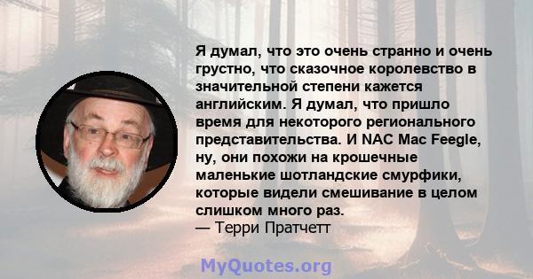 Я думал, что это очень странно и очень грустно, что сказочное королевство в значительной степени кажется английским. Я думал, что пришло время для некоторого регионального представительства. И NAC Mac Feegle, ну, они