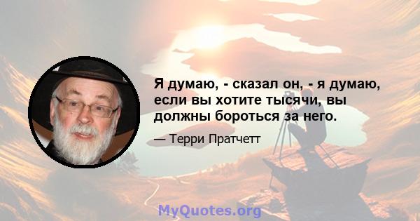 Я думаю, - сказал он, - я думаю, если вы хотите тысячи, вы должны бороться за него.