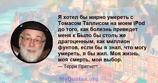 Я хотел бы мирно умереть с Томасом Таллисом на моем iPod до того, как болезнь приведет меня к Было бы столь же драгоценным, как миллион фунтов, если бы я знал, что могу умереть, я бы жил. Моя жизнь, моя смерть, мой