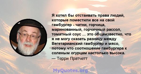 Я хотел бы отстаивать права людей, которые поместили все на свой гамбургер - чатни, горчица, маринованный, горчичный рассол, томатный соус ... это общеизвестно, что я не могу сказать разницу между Вегетарианский