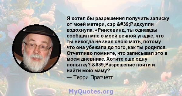 Я хотел бы разрешения получить записку от моей матери, сэр 'Ридкулли вздохнула. «Ринсевинд, ты однажды сообщил мне о моей вечной угадке, что ты никогда не знал свою мать, потому что она убежала до того, как ты