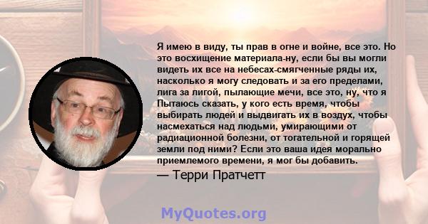 Я имею в виду, ты прав в огне и войне, все это. Но это восхищение материала-ну, если бы вы могли видеть их все на небесах-смягченные ряды их, насколько я могу следовать и за его пределами, лига за лигой, пылающие мечи,