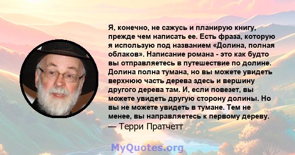 Я, конечно, не сажусь и планирую книгу, прежде чем написать ее. Есть фраза, которую я использую под названием «Долина, полная облаков». Написание романа - это как будто вы отправляетесь в путешествие по долине. Долина