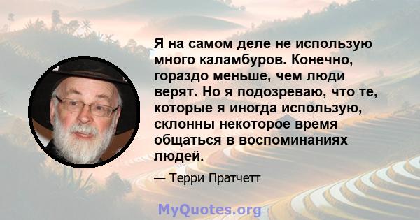 Я на самом деле не использую много каламбуров. Конечно, гораздо меньше, чем люди верят. Но я подозреваю, что те, которые я иногда использую, склонны некоторое время общаться в воспоминаниях людей.