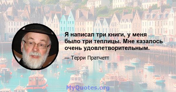 Я написал три книги, у меня было три теплицы. Мне казалось очень удовлетворительным.