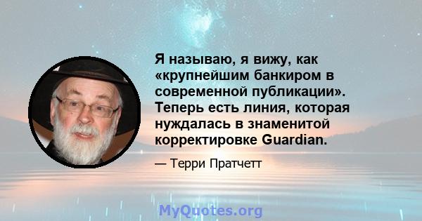 Я называю, я вижу, как «крупнейшим банкиром в современной публикации». Теперь есть линия, которая нуждалась в знаменитой корректировке Guardian.