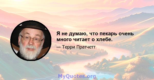 Я не думаю, что пекарь очень много читает о хлебе.