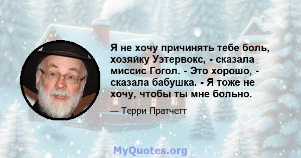 Я не хочу причинять тебе боль, хозяйку Уэтервокс, - сказала миссис Гогол. - Это хорошо, - сказала бабушка. - Я тоже не хочу, чтобы ты мне больно.