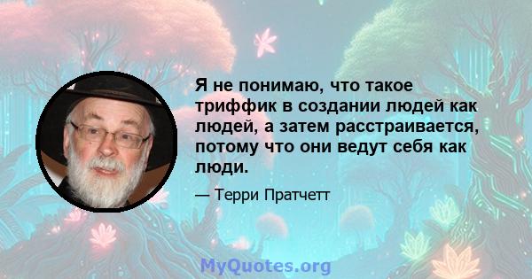 Я не понимаю, что такое триффик в создании людей как людей, а затем расстраивается, потому что они ведут себя как люди.