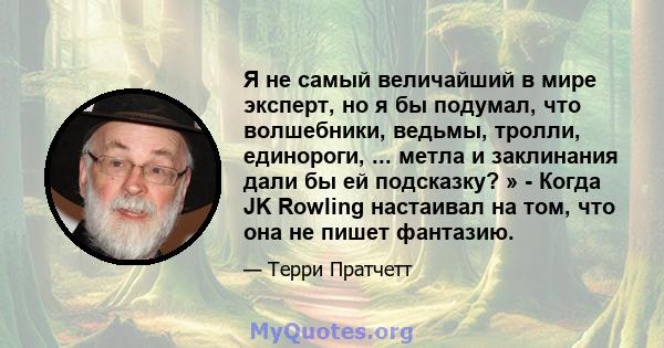 Я не самый величайший в мире эксперт, но я бы подумал, что волшебники, ведьмы, тролли, единороги, ... метла и заклинания дали бы ей подсказку? » - Когда JK Rowling настаивал на том, что она не пишет фантазию.