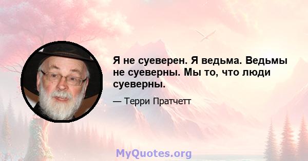 Я не суеверен. Я ведьма. Ведьмы не суеверны. Мы то, что люди суеверны.