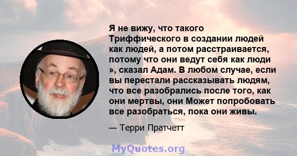 Я не вижу, что такого Триффического в создании людей как людей, а потом расстраивается, потому что они ведут себя как люди », сказал Адам. В любом случае, если вы перестали рассказывать людям, что все разобрались после