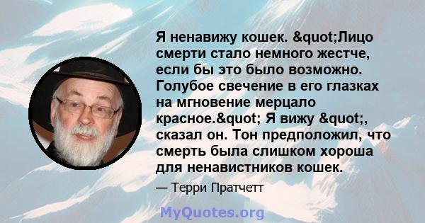 Я ненавижу кошек. "Лицо смерти стало немного жестче, если бы это было возможно. Голубое свечение в его глазках на мгновение мерцало красное." Я вижу ", сказал он. Тон предположил, что смерть была слишком