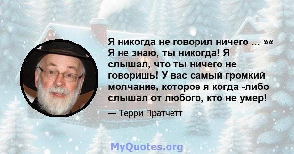 Я никогда не говорил ничего ... »« Я не знаю, ты никогда! Я слышал, что ты ничего не говоришь! У вас самый громкий молчание, которое я когда -либо слышал от любого, кто не умер!