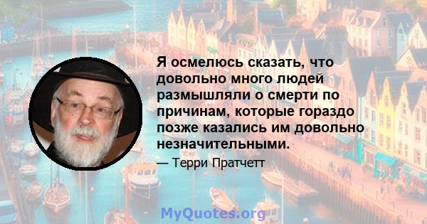 Я осмелюсь сказать, что довольно много людей размышляли о смерти по причинам, которые гораздо позже казались им довольно незначительными.