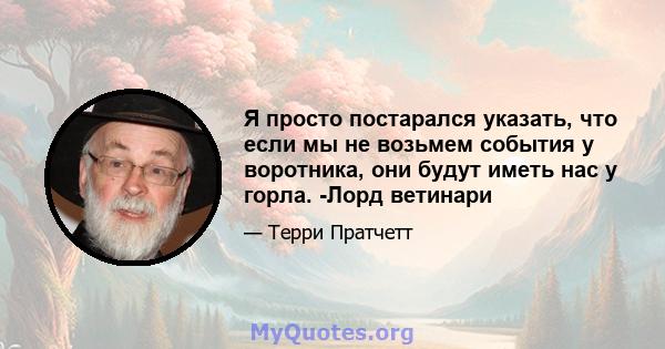 Я просто постарался указать, что если мы не возьмем события у воротника, они будут иметь нас у горла. -Лорд ветинари