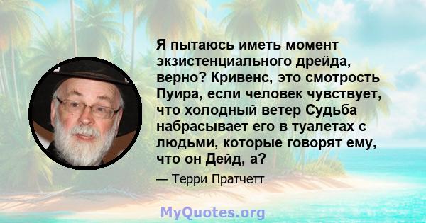 Я пытаюсь иметь момент экзистенциального дрейда, верно? Кривенс, это смотрость Пуира, если человек чувствует, что холодный ветер Судьба набрасывает его в туалетах с людьми, которые говорят ему, что он Дейд, а?