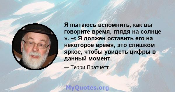 Я пытаюсь вспомнить, как вы говорите время, глядя на солнце ». -« Я должен оставить его на некоторое время, это слишком яркое, чтобы увидеть цифры в данный момент.