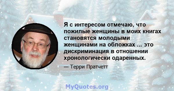 Я с интересом отмечаю, что пожилые женщины в моих книгах становятся молодыми женщинами на обложках ... это дискриминация в отношении хронологически одаренных.