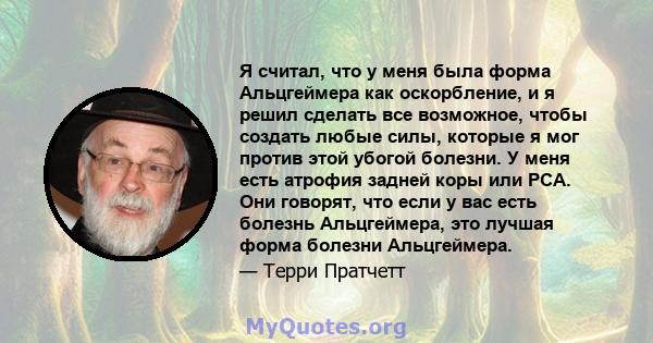 Я считал, что у меня была форма Альцгеймера как оскорбление, и я решил сделать все возможное, чтобы создать любые силы, которые я мог против этой убогой болезни. У меня есть атрофия задней коры или PCA. Они говорят, что 