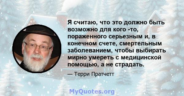 Я считаю, что это должно быть возможно для кого -то, пораженного серьезным и, в конечном счете, смертельным заболеванием, чтобы выбирать мирно умереть с медицинской помощью, а не страдать.