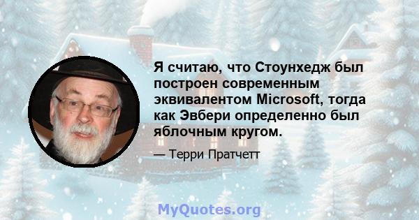 Я считаю, что Стоунхедж был построен современным эквивалентом Microsoft, тогда как Эвбери определенно был яблочным кругом.