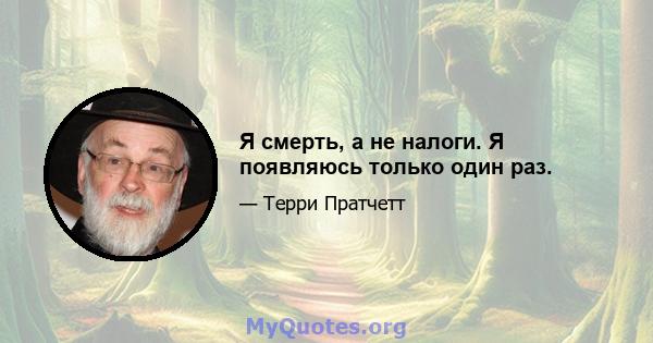 Я смерть, а не налоги. Я появляюсь только один раз.