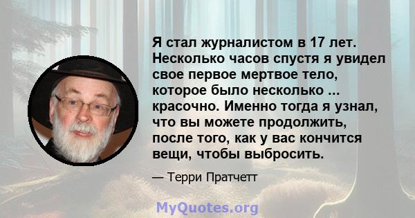 Я стал журналистом в 17 лет. Несколько часов спустя я увидел свое первое мертвое тело, которое было несколько ... красочно. Именно тогда я узнал, что вы можете продолжить, после того, как у вас кончится вещи, чтобы