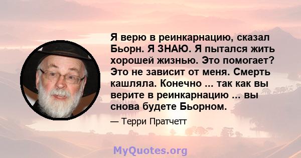 Я верю в реинкарнацию, сказал Бьорн. Я ЗНАЮ. Я пытался жить хорошей жизнью. Это помогает? Это не зависит от меня. Смерть кашляла. Конечно ... так как вы верите в реинкарнацию ... вы снова будете Бьорном.