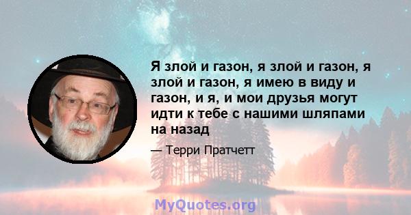 Я злой и газон, я злой и газон, я злой и газон, я имею в виду и газон, и я, и мои друзья могут идти к тебе с нашими шляпами на назад