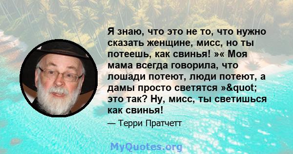 Я знаю, что это не то, что нужно сказать женщине, мисс, но ты потеешь, как свинья! »« Моя мама всегда говорила, что лошади потеют, люди потеют, а дамы просто светятся »" это так? Ну, мисс, ты светишься как свинья!