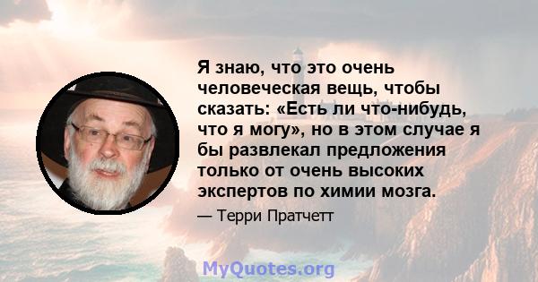 Я знаю, что это очень человеческая вещь, чтобы сказать: «Есть ли что-нибудь, что я могу», но в этом случае я бы развлекал предложения только от очень высоких экспертов по химии мозга.