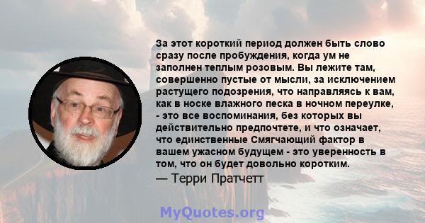 За этот короткий период должен быть слово сразу после пробуждения, когда ум не заполнен теплым розовым. Вы лежите там, совершенно пустые от мысли, за исключением растущего подозрения, что направляясь к вам, как в носке