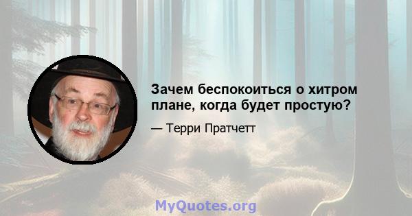 Зачем беспокоиться о хитром плане, когда будет простую?