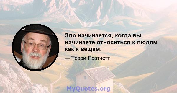 Зло начинается, когда вы начинаете относиться к людям как к вещам.