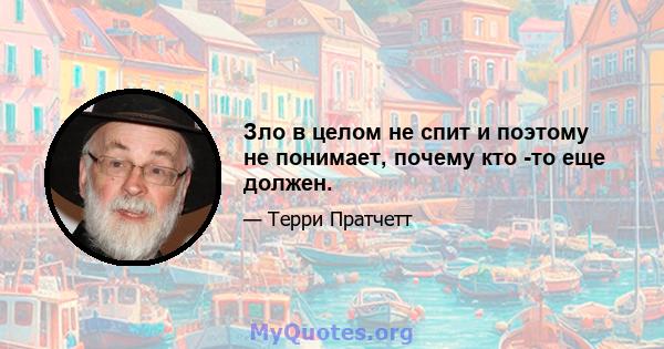 Зло в целом не спит и поэтому не понимает, почему кто -то еще должен.