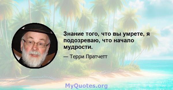 Знание того, что вы умрете, я подозреваю, что начало мудрости.