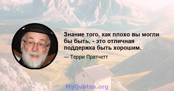 Знание того, как плохо вы могли бы быть, - это отличная поддержка быть хорошим.