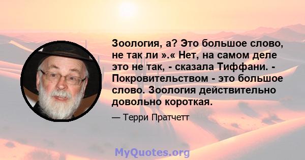 Зоология, а? Это большое слово, не так ли ».« Нет, на самом деле это не так, - сказала Тиффани. - Покровительством - это большое слово. Зоология действительно довольно короткая.