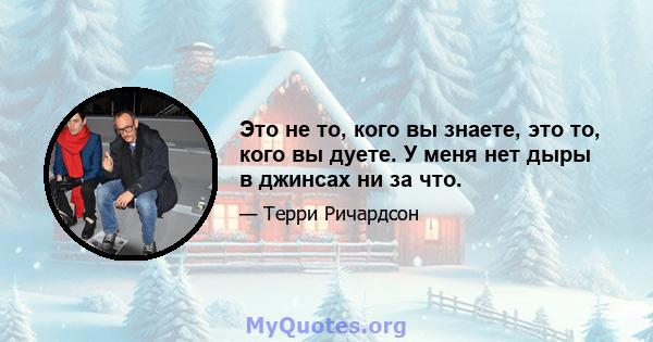 Это не то, кого вы знаете, это то, кого вы дуете. У меня нет дыры в джинсах ни за что.