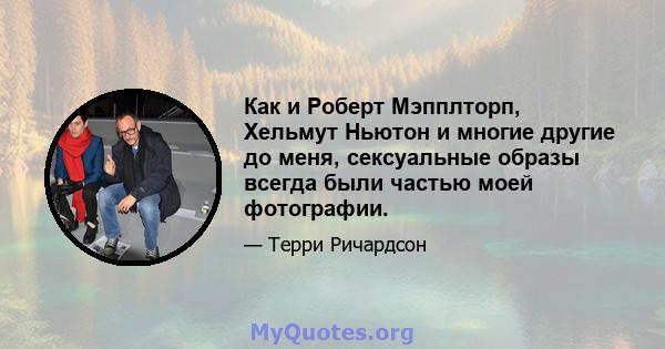 Как и Роберт Мэпплторп, Хельмут Ньютон и многие другие до меня, сексуальные образы всегда были частью моей фотографии.