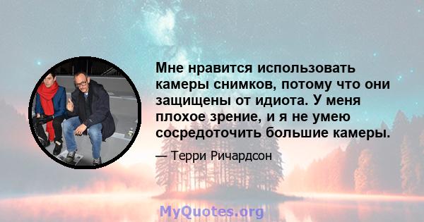 Мне нравится использовать камеры снимков, потому что они защищены от идиота. У меня плохое зрение, и я не умею сосредоточить большие камеры.