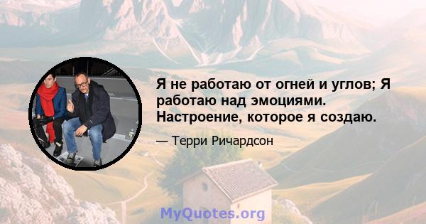 Я не работаю от огней и углов; Я работаю над эмоциями. Настроение, которое я создаю.