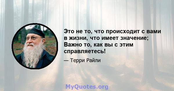 Это не то, что происходит с вами в жизни, что имеет значение; Важно то, как вы с этим справляетесь!