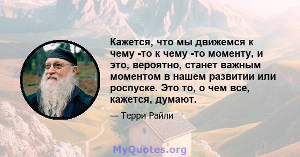 Кажется, что мы движемся к чему -то к чему -то моменту, и это, вероятно, станет важным моментом в нашем развитии или роспуске. Это то, о чем все, кажется, думают.