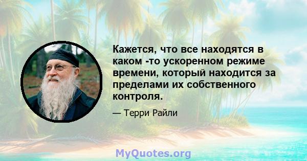 Кажется, что все находятся в каком -то ускоренном режиме времени, который находится за пределами их собственного контроля.