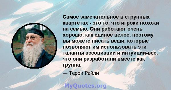 Самое замечательное в струнных квартетах - это то, что игроки похожи на семью. Они работают очень хорошо, как единое целое, поэтому вы можете писать вещи, которые позволяют им использовать эти таланты ассоциации и