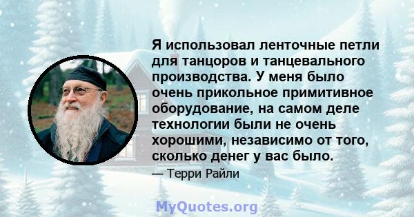 Я использовал ленточные петли для танцоров и танцевального производства. У меня было очень прикольное примитивное оборудование, на самом деле технологии были не очень хорошими, независимо от того, сколько денег у вас