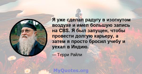 Я уже сделал радугу в изогнутом воздухе и имел большую запись на CBS. Я был запущен, чтобы провести долгую карьеру, а затем я просто бросил учебу и уехал в Индию.